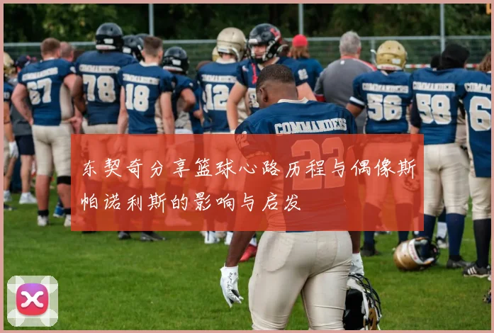 东契奇分享篮球心路历程与偶像斯帕诺利斯的影响与启发