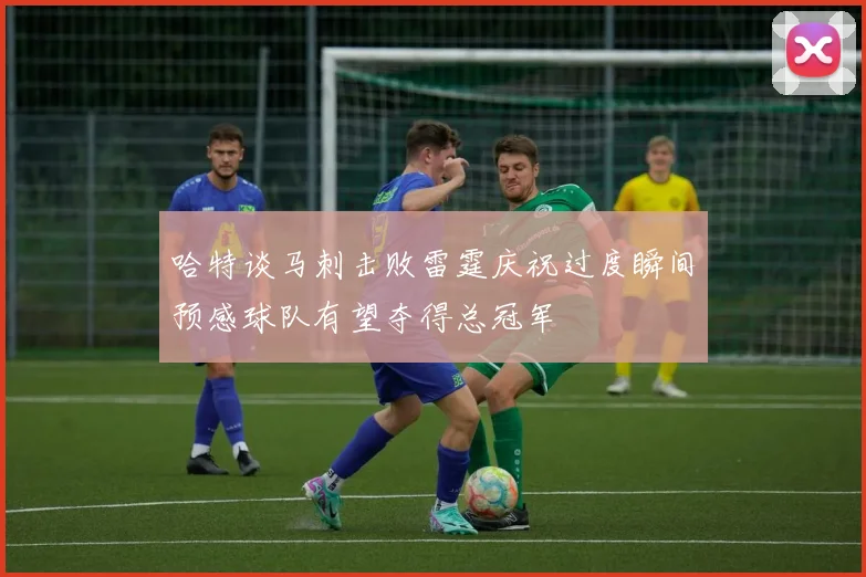 哈特谈马刺击败雷霆庆祝过度瞬间预感球队有望夺得总冠军