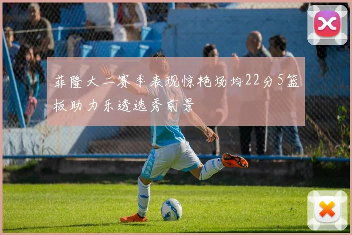菲隆大二赛季表现惊艳场均22分5篮板助力乐透选秀前景