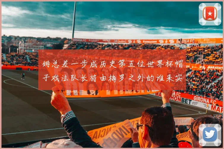 姆总差一步成历史第五位世界杯帽子戏法队长将由梅罗之外的谁来实现