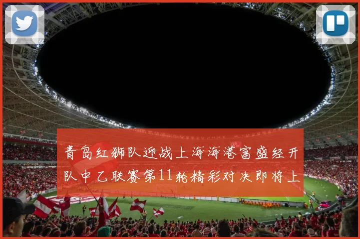 青岛红狮队迎战上海海港富盛经开队中乙联赛第11轮精彩对决即将上演