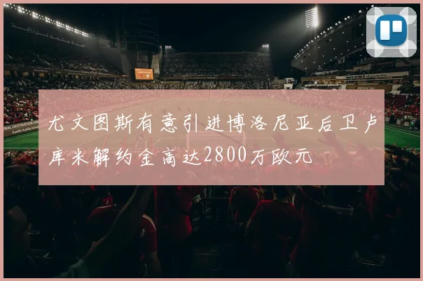 尤文图斯有意引进博洛尼亚后卫卢库米解约金高达2800万欧元